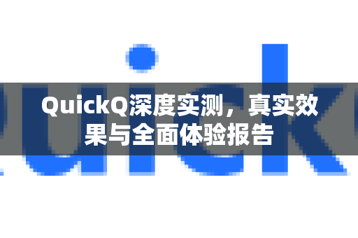 QuickQ深度实测，真实效果与全面体验报告