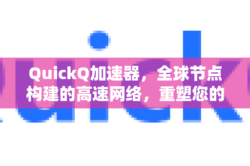QuickQ加速器，全球节点构建的高速网络，重塑您的数字体验-第1张图片-QuickQ VPN - 更快、更稳、更简单的VPN