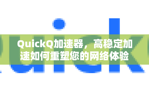 QuickQ加速器，高稳定加速如何重塑您的网络体验-第1张图片-QuickQ VPN - 更快、更稳、更简单的VPN