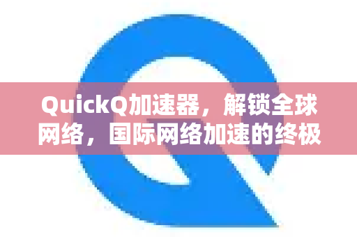 QuickQ加速器，解锁全球网络，国际网络加速的终极解决方案-第1张图片-QuickQ VPN - 更快、更稳、更简单的VPN