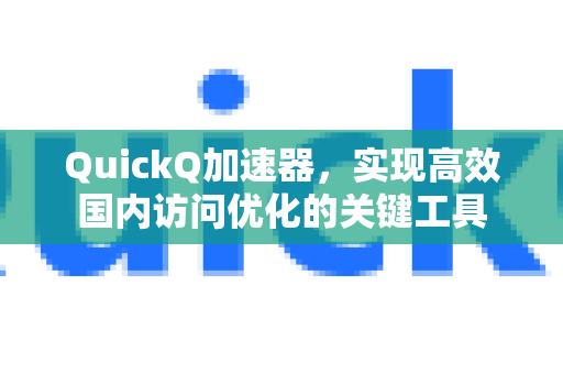 QuickQ加速器，实现高效国内访问优化的关键工具-第1张图片-QuickQ VPN - 更快、更稳、更简单的VPN