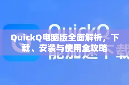 QuickQ电脑版全面解析，下载、安装与使用全攻略