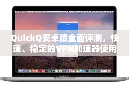 QuickQ安卓版全面评测，快速、稳定的VPN加速器使用攻略