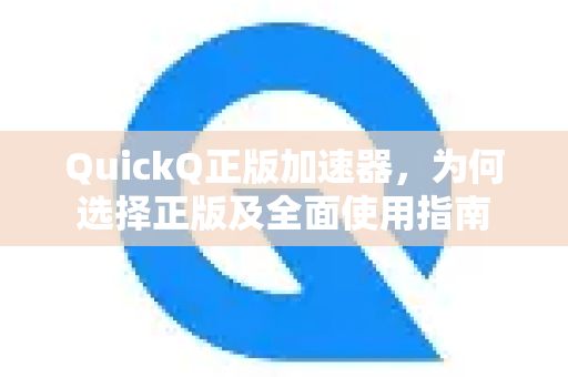 QuickQ正版加速器，为何选择正版及全面使用指南