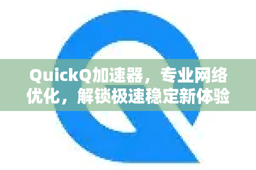 QuickQ加速器，专业网络优化，解锁极速稳定新体验-第1张图片-QuickQ VPN - 更快、更稳、更简单的VPN