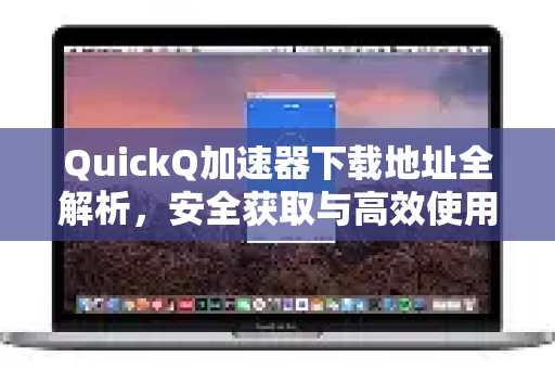 QuickQ加速器下载地址全解析，安全获取与高效使用指南-第1张图片-QuickQ VPN - 更快、更稳、更简单的VPN