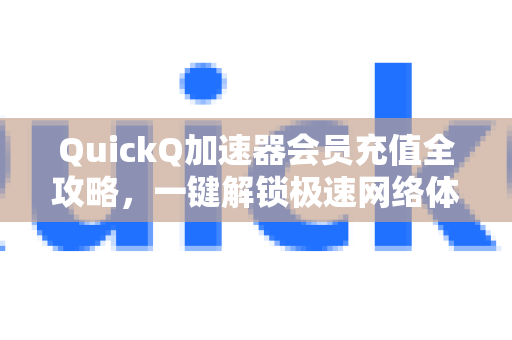 QuickQ加速器会员充值全攻略，一键解锁极速网络体验-第1张图片-QuickQ VPN - 更快、更稳、更简单的VPN