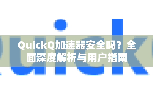 QuickQ加速器安全吗？全面深度解析与用户指南-第1张图片-QuickQ VPN - 更快、更稳、更简单的VPN