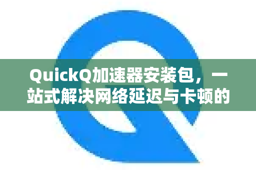 QuickQ加速器安装包，一站式解决网络延迟与卡顿的终极指南-第1张图片-QuickQ VPN - 更快、更稳、更简单的VPN