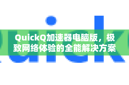 QuickQ加速器电脑版，极致网络体验的全能解决方案