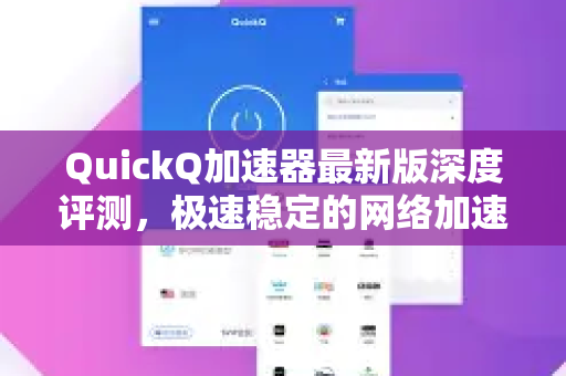 QuickQ加速器最新版深度评测，极速稳定的网络加速解决方案