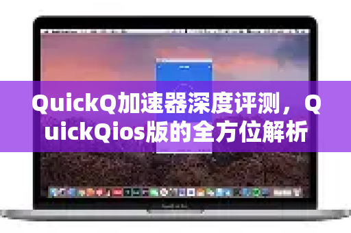 QuickQ加速器深度评测，QuickQios版的全方位解析与使用指南
