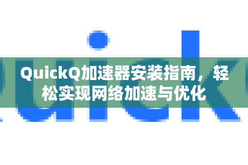 QuickQ加速器安装指南，轻松实现网络加速与优化