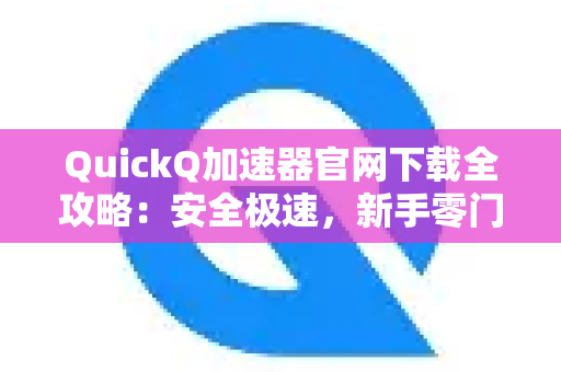 QuickQ加速器官网下载全攻略：安全极速，新手零门槛上手-第1张图片-QuickQ VPN - 更快、更稳、更简单的VPN
