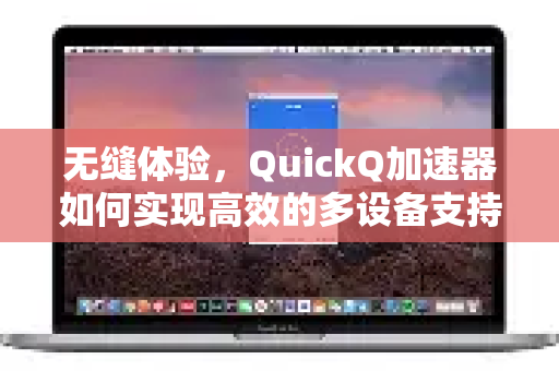 无缝体验,QuickQ加速器如何实现高效的多设备支持-第1张图片-QuickQ VPN - 更快、更稳、更简单的VPN 无缝体验,QuickQ加速器如何实现高效的多设备支持-第1张图片-QuickQ VPN - 更快、更稳、更简单的VPN