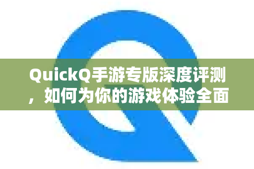 QuickQ手游专版深度评测，如何为你的游戏体验全面加速？-第1张图片-QuickQ VPN - 更快、更稳、更简单的VPN