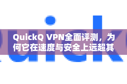 QuickQ VPN全面评测，为何它在速度与安全上远超其他VPN？-第1张图片-QuickQ VPN - 更快、更稳、更简单的VPN