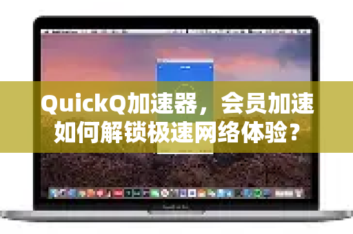 QuickQ加速器，会员加速如何解锁极速网络体验？-第1张图片-QuickQ VPN - 更快、更稳、更简单的VPN