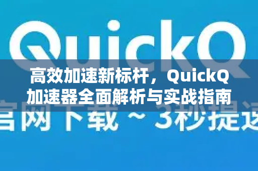 高效加速新标杆，QuickQ加速器全面解析与实战指南-第1张图片-QuickQ VPN - 更快、更稳、更简单的VPN