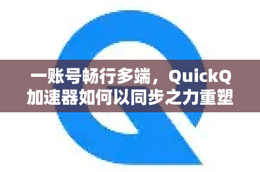 一账号畅行多端，QuickQ加速器如何以同步之力重塑跨设备网络体验-第1张图片-QuickQ VPN - 更快、更稳、更简单的VPN