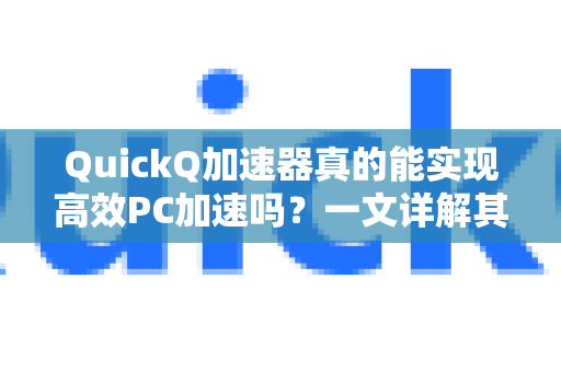QuickQ加速器真的能实现高效PC加速吗？一文详解其核心原理与应用-第1张图片-QuickQ VPN - 更快、更稳、更简单的VPN