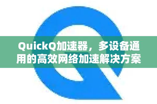 QuickQ加速器，多设备通用的高效网络加速解决方案-第1张图片-QuickQ VPN - 更快、更稳、更简单的VPN