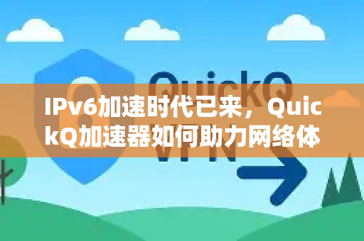 IPv6加速时代已来，QuickQ加速器如何助力网络体验全面升级-第1张图片-QuickQ VPN - 更快、更稳、更简单的VPN