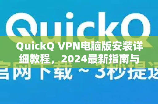 QuickQ VPN电脑版安装详细教程，2024最新指南与常见问题解答