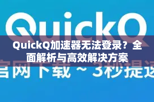 QuickQ加速器无法登录？全面解析与高效解决方案-第1张图片-QuickQ VPN - 更快、更稳、更简单的VPN