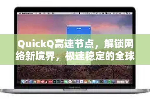 QuickQ高速节点，解锁网络新境界，极速稳定的全球畅游体验