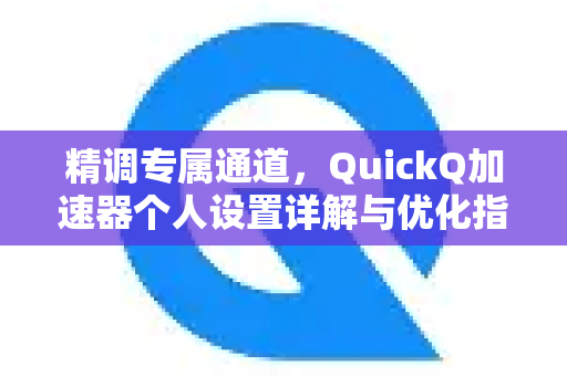 精调专属通道，QuickQ加速器个人设置详解与优化指南-第1张图片-QuickQ VPN - 更快、更稳、更简单的VPN