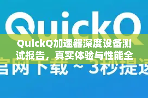 QuickQ加速器深度设备测试报告，真实体验与性能全解析-第1张图片-QuickQ VPN - 更快、更稳、更简单的VPN