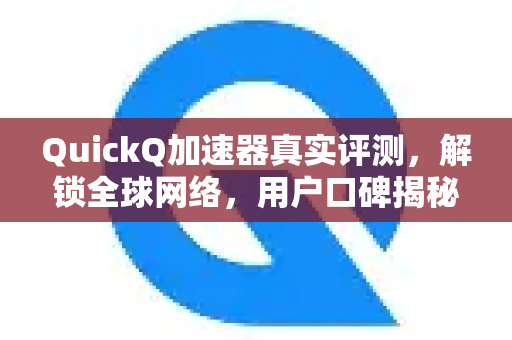 QuickQ加速器真实评测，解锁全球网络，用户口碑揭秘-第1张图片-QuickQ VPN - 更快、更稳、更简单的VPN