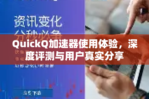 QuickQ加速器使用体验，深度评测与用户真实分享-第1张图片-QuickQ VPN - 更快、更稳、更简单的VPN