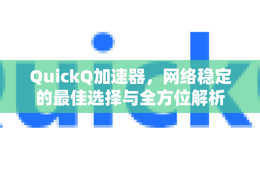 QuickQ加速器，网络稳定的最佳选择与全方位解析-第1张图片-QuickQ VPN - 更快、更稳、更简单的VPN