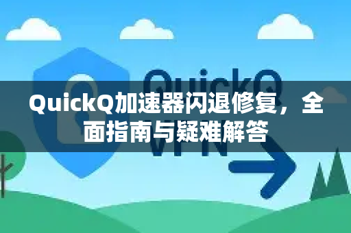 QuickQ加速器闪退修复，全面指南与疑难解答-第1张图片-QuickQ VPN - 更快、更稳、更简单的VPN