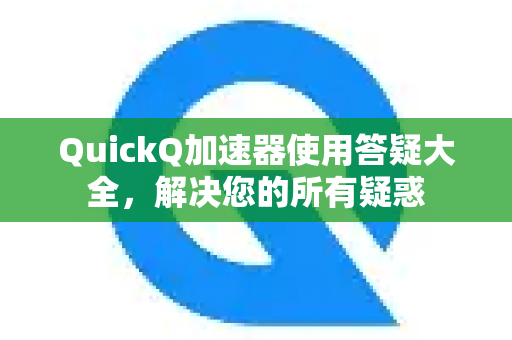 QuickQ加速器使用答疑大全，解决您的所有疑惑-第1张图片-QuickQ VPN - 更快、更稳、更简单的VPN