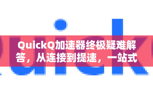 QuickQ加速器终极疑难解答，从连接到提速，一站式解决所有问题-第1张图片-QuickQ VPN - 更快、更稳、更简单的VPN