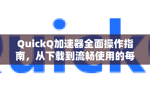 QuickQ加速器全面操作指南，从下载到流畅使用的每一步-第1张图片-QuickQ VPN - 更快、更稳、更简单的VPN