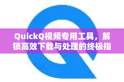 QuickQ视频专用工具，解锁高效下载与处理的终极指南