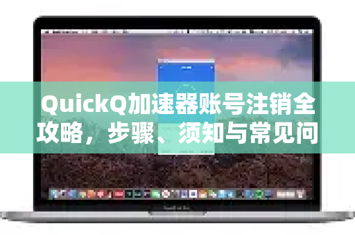 QuickQ加速器账号注销全攻略，步骤、须知与常见问题解答-第1张图片-QuickQ VPN - 更快、更稳、更简单的VPN