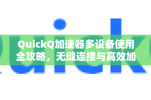 QuickQ加速器多设备使用全攻略，无缝连接与高效加速-第1张图片-QuickQ VPN - 更快、更稳、更简单的VPN