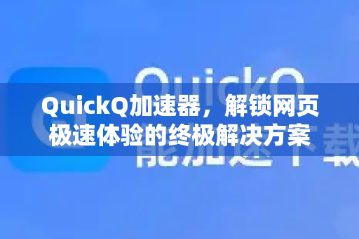 QuickQ加速器，解锁网页极速体验的终极解决方案-第1张图片-QuickQ VPN - 更快、更稳、更简单的VPN