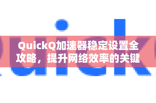 QuickQ加速器稳定设置全攻略，提升网络效率的关键步骤-第1张图片-QuickQ VPN - 更快、更稳、更简单的VPN