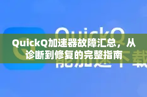 QuickQ加速器故障汇总，从诊断到修复的完整指南-第1张图片-QuickQ VPN - 更快、更稳、更简单的VPN