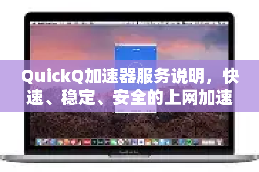 QuickQ加速器服务说明，快速、稳定、安全的上网加速解决方案-第1张图片-QuickQ VPN - 更快、更稳、更简单的VPN