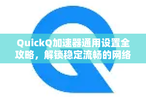 QuickQ加速器通用设置全攻略，解锁稳定流畅的网络体验-第1张图片-QuickQ VPN - 更快、更稳、更简单的VPN