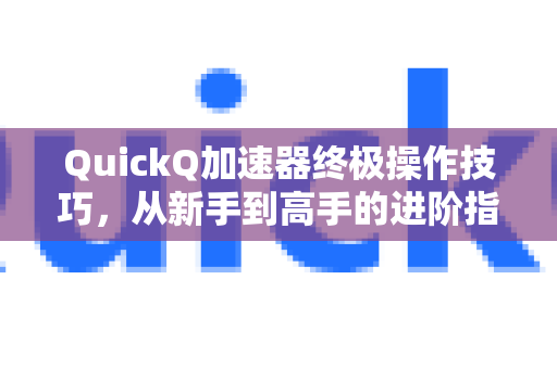 QuickQ加速器终极操作技巧，从新手到高手的进阶指南-第1张图片-QuickQ VPN - 更快、更稳、更简单的VPN