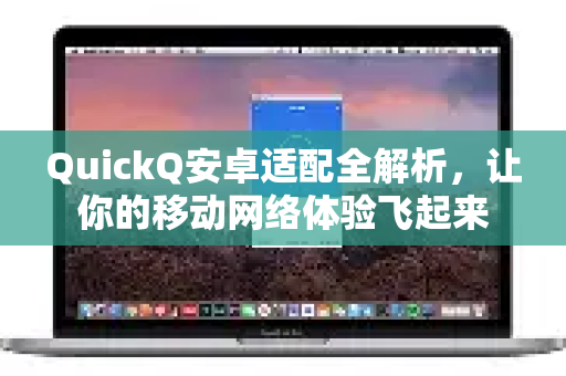 QuickQ安卓适配全解析，让你的移动网络体验飞起来-第1张图片-QuickQ VPN - 更快、更稳、更简单的VPN