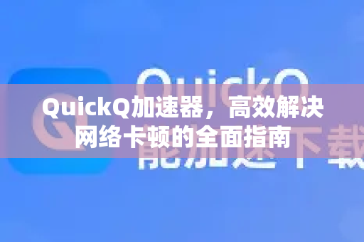 QuickQ加速器，高效解决网络卡顿的全面指南